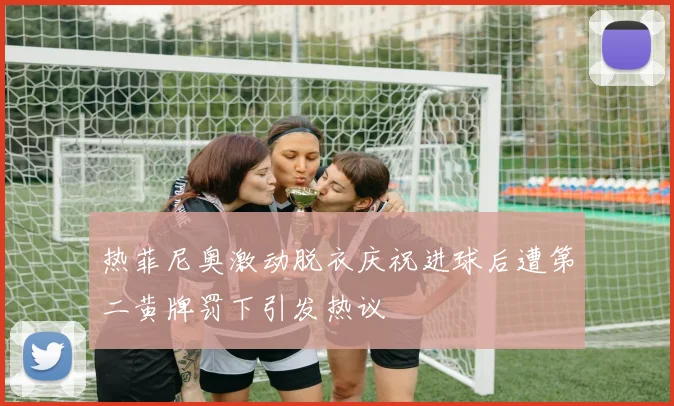 热菲尼奥激动脱衣庆祝进球后遭第二黄牌罚下引发热议