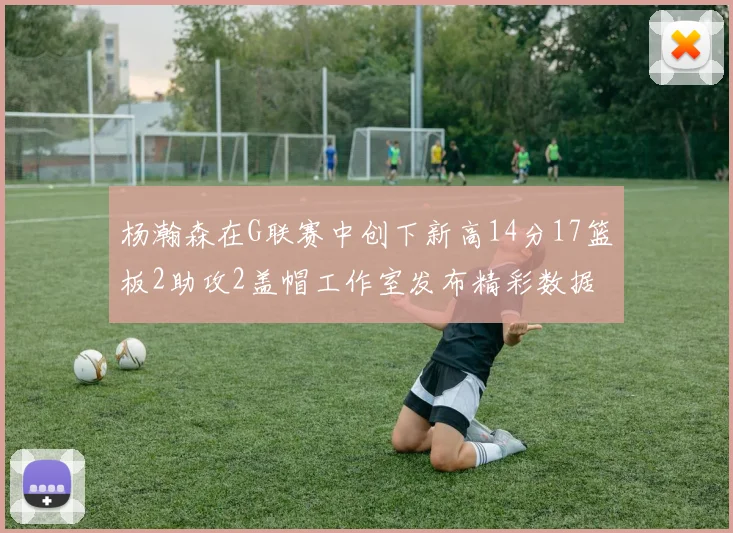 杨瀚森在G联赛中创下新高14分17篮板2助攻2盖帽工作室发布精彩数据海报