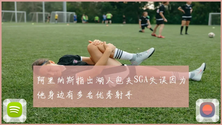 阿里纳斯指出湖人包夹SGA失误因为他身边有多名优秀射手