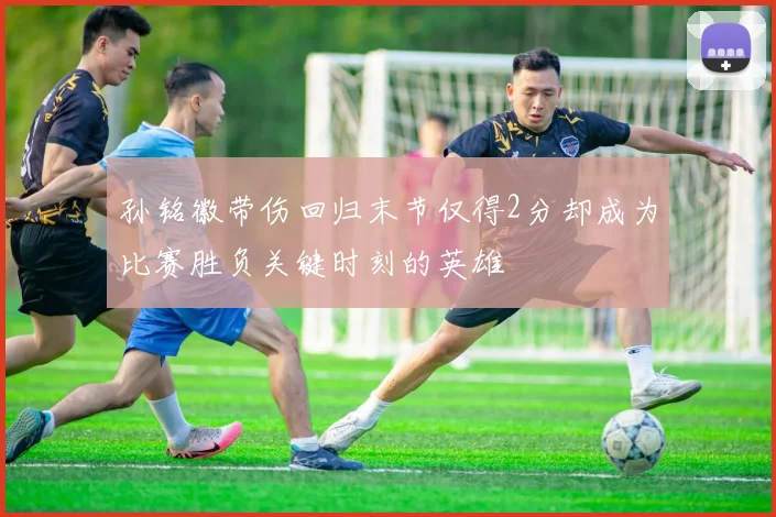 孙铭徽带伤回归末节仅得2分却成为比赛胜负关键时刻的英雄