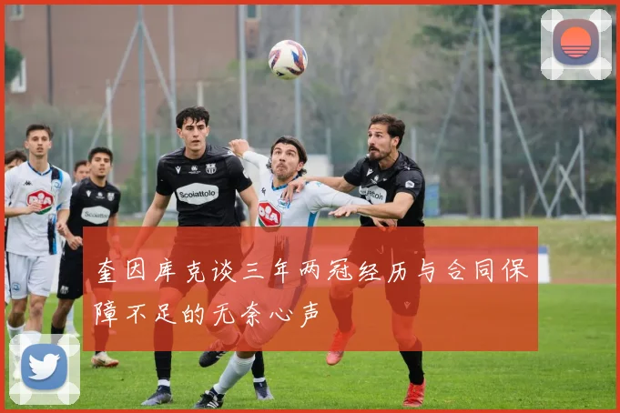 奎因库克谈三年两冠经历与合同保障不足的无奈心声
