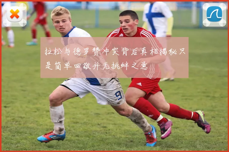 拉松与德罗赞冲突背后真相揭秘只是简单回敬并无挑衅之意