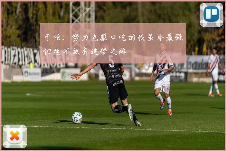 于帕：努力克服口吃的我虽非最强但绝不放弃追梦之路