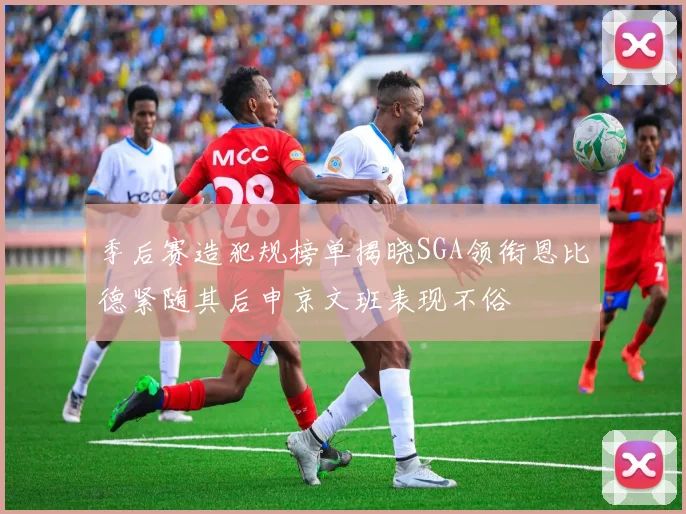 季后赛造犯规榜单揭晓SGA领衔恩比德紧随其后申京文班表现不俗