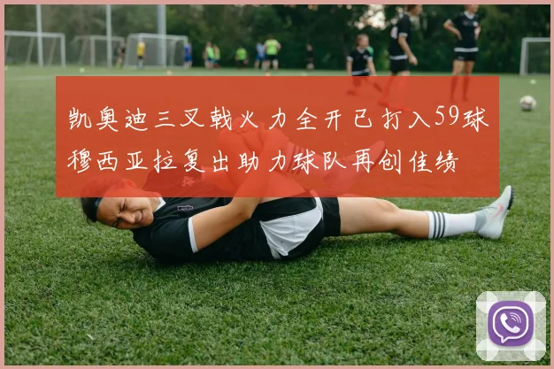 凯奥迪三叉戟火力全开已打入59球穆西亚拉复出助力球队再创佳绩