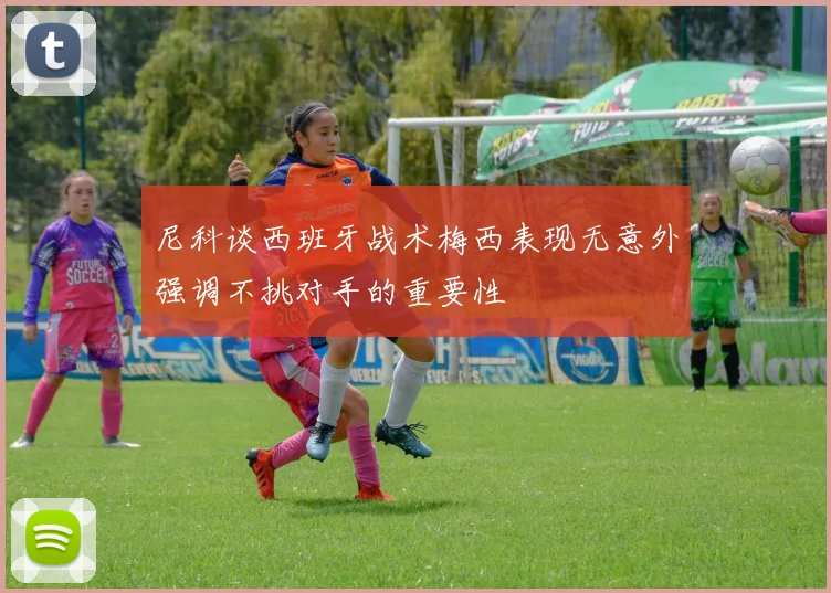 尼科谈西班牙战术梅西表现无意外强调不挑对手的重要性