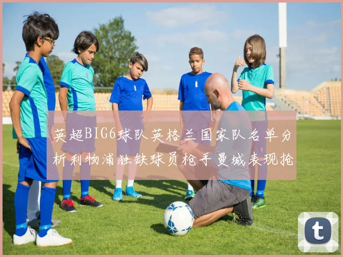 英超BIG6球队英格兰国家队名单分析利物浦独缺球员枪手曼城表现抢眼