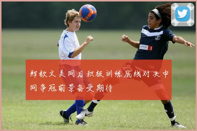 郑钦文美网后积极训练底线对决中网争冠前景备受期待