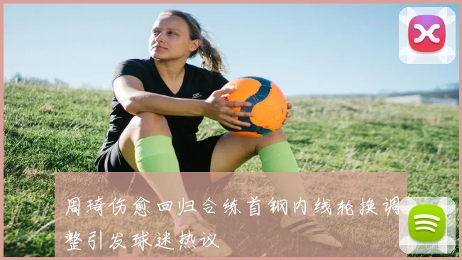 周琦伤愈回归合练首钢内线轮换调整引发球迷热议