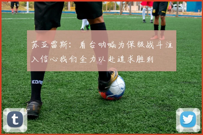 苏亚雷斯：看台呐喊为保级战斗注入信心我们全力以赴追求胜利